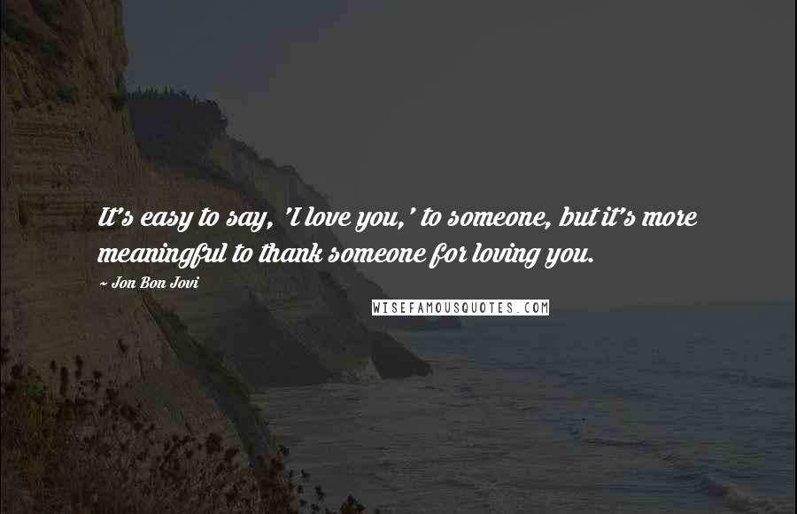 Jon Bon Jovi Quotes: It's easy to say, 'I love you,' to someone, but it's more meaningful to thank someone for loving you.