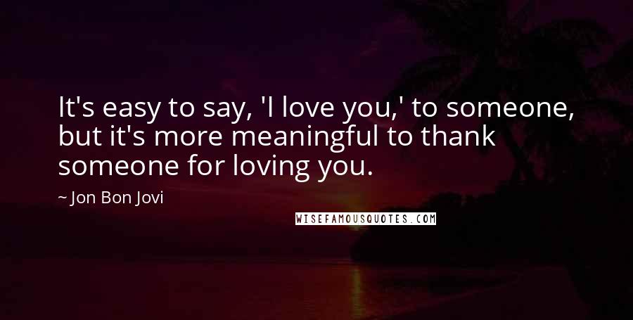 Jon Bon Jovi Quotes: It's easy to say, 'I love you,' to someone, but it's more meaningful to thank someone for loving you.