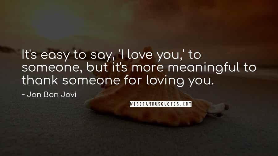 Jon Bon Jovi Quotes: It's easy to say, 'I love you,' to someone, but it's more meaningful to thank someone for loving you.