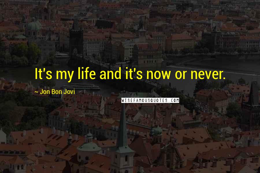Jon Bon Jovi Quotes: It's my life and it's now or never.