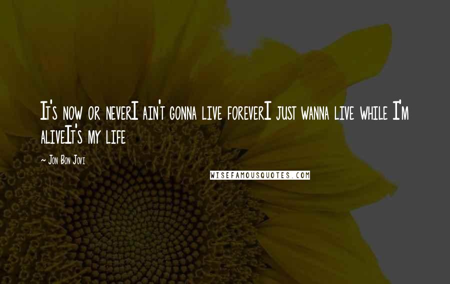 Jon Bon Jovi Quotes: It's now or neverI ain't gonna live foreverI just wanna live while I'm aliveIt's my life