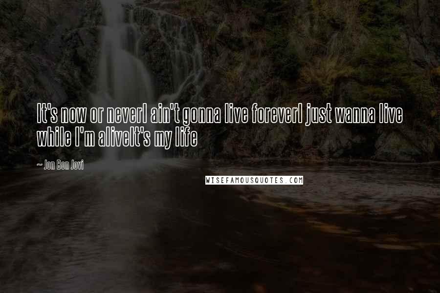 Jon Bon Jovi Quotes: It's now or neverI ain't gonna live foreverI just wanna live while I'm aliveIt's my life