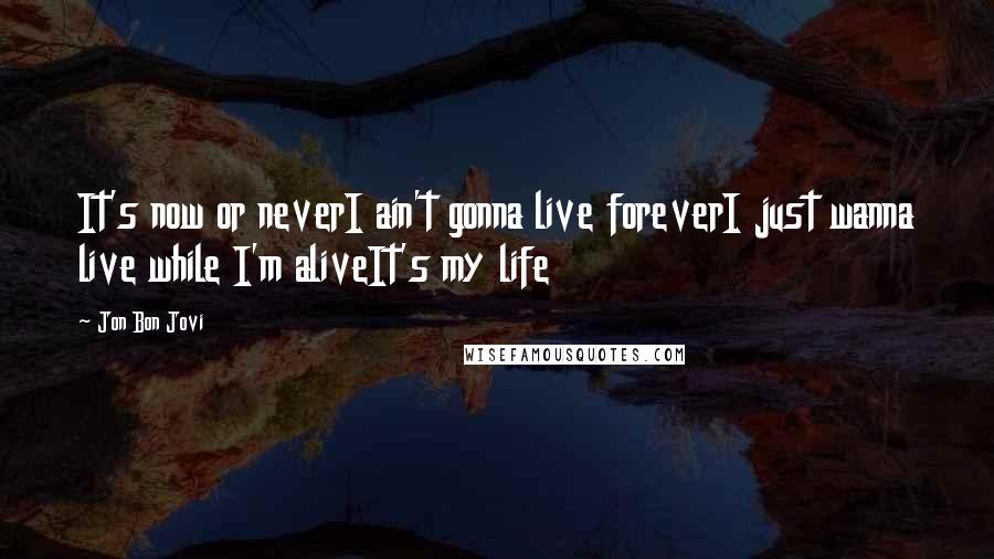 Jon Bon Jovi Quotes: It's now or neverI ain't gonna live foreverI just wanna live while I'm aliveIt's my life