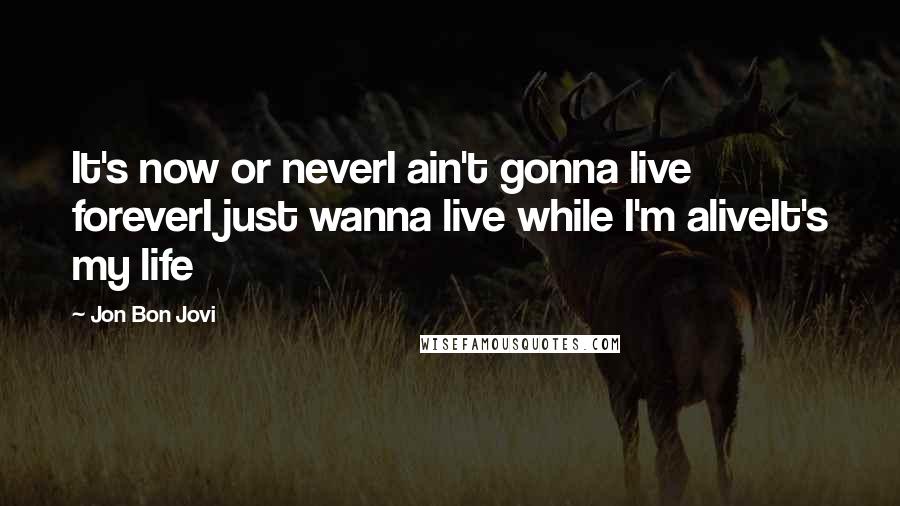 Jon Bon Jovi Quotes: It's now or neverI ain't gonna live foreverI just wanna live while I'm aliveIt's my life