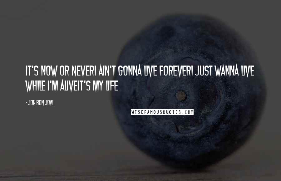 Jon Bon Jovi Quotes: It's now or neverI ain't gonna live foreverI just wanna live while I'm aliveIt's my life