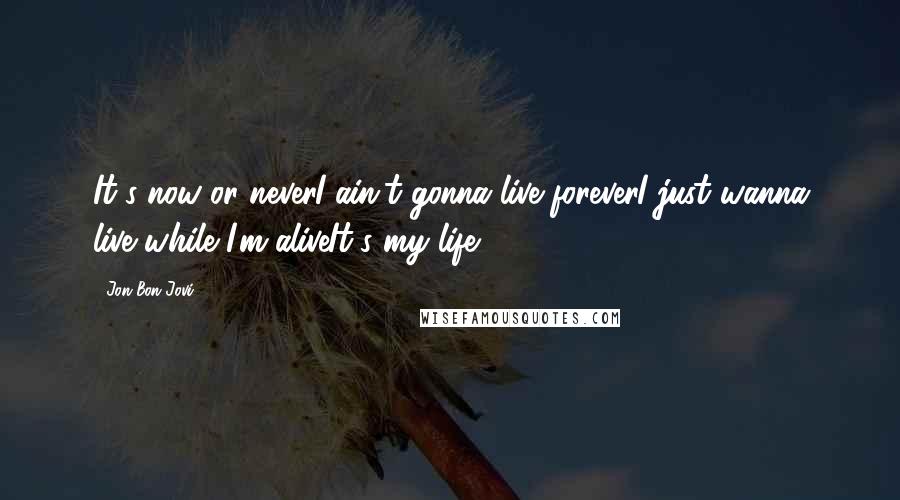 Jon Bon Jovi Quotes: It's now or neverI ain't gonna live foreverI just wanna live while I'm aliveIt's my life