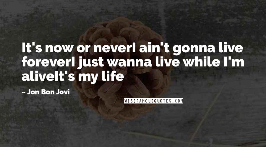 Jon Bon Jovi Quotes: It's now or neverI ain't gonna live foreverI just wanna live while I'm aliveIt's my life