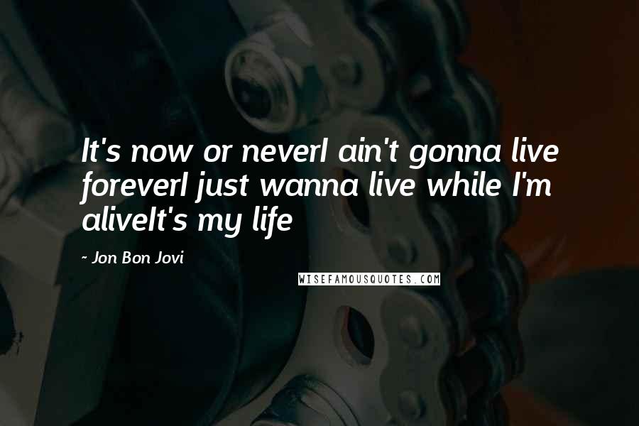 Jon Bon Jovi Quotes: It's now or neverI ain't gonna live foreverI just wanna live while I'm aliveIt's my life