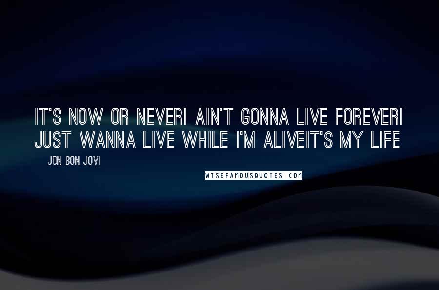 Jon Bon Jovi Quotes: It's now or neverI ain't gonna live foreverI just wanna live while I'm aliveIt's my life