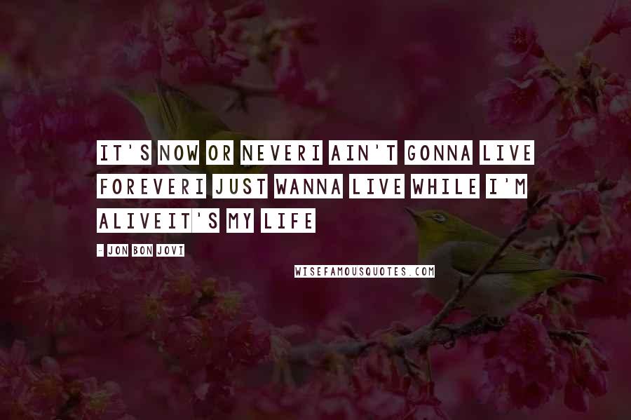 Jon Bon Jovi Quotes: It's now or neverI ain't gonna live foreverI just wanna live while I'm aliveIt's my life