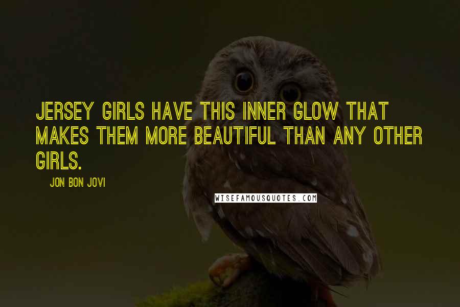 Jon Bon Jovi Quotes: Jersey girls have this inner glow that makes them more beautiful than any other girls.