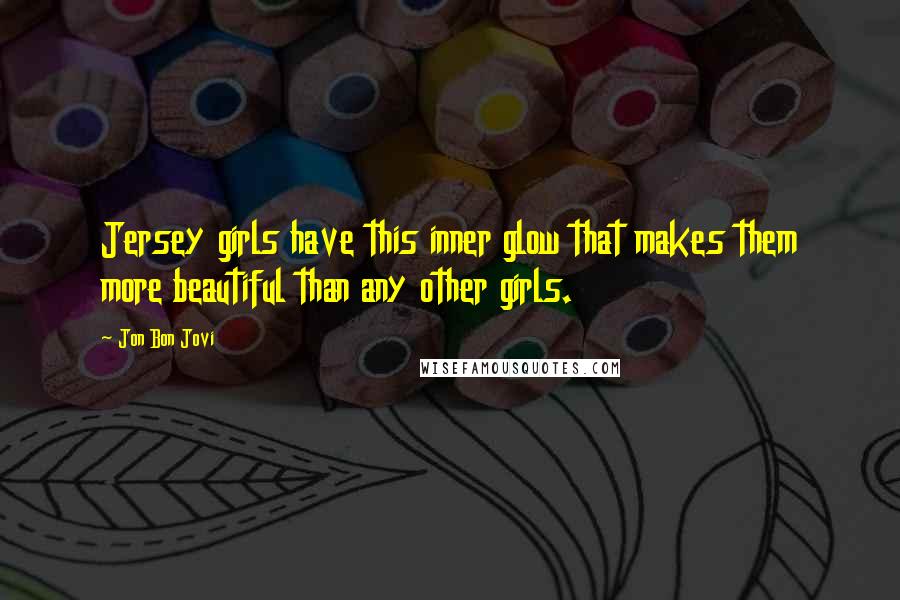 Jon Bon Jovi Quotes: Jersey girls have this inner glow that makes them more beautiful than any other girls.