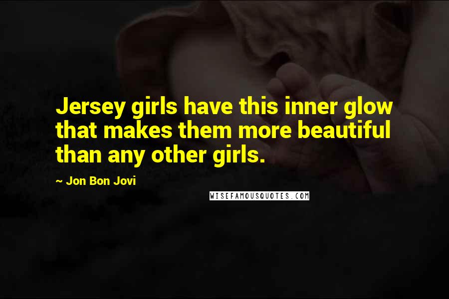 Jon Bon Jovi Quotes: Jersey girls have this inner glow that makes them more beautiful than any other girls.