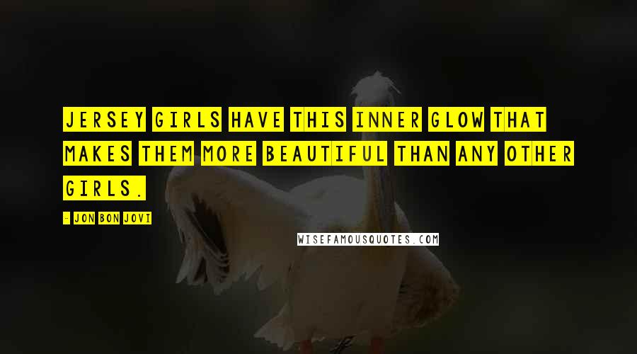 Jon Bon Jovi Quotes: Jersey girls have this inner glow that makes them more beautiful than any other girls.
