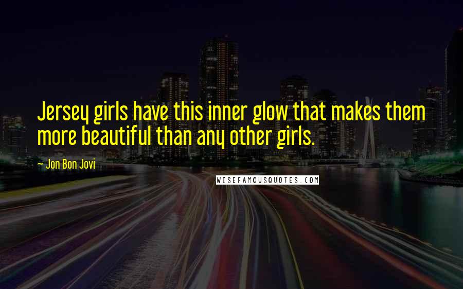 Jon Bon Jovi Quotes: Jersey girls have this inner glow that makes them more beautiful than any other girls.