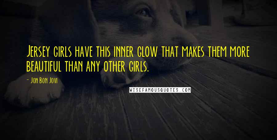 Jon Bon Jovi Quotes: Jersey girls have this inner glow that makes them more beautiful than any other girls.