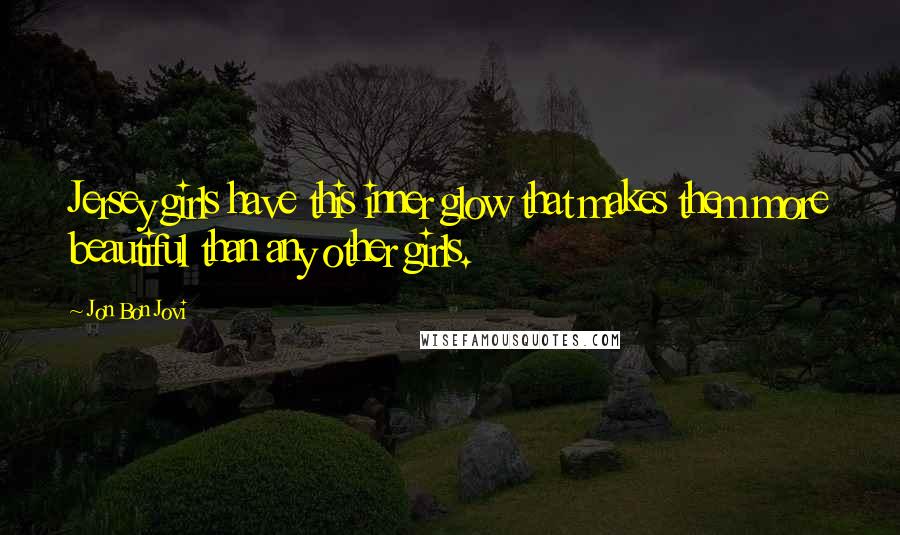 Jon Bon Jovi Quotes: Jersey girls have this inner glow that makes them more beautiful than any other girls.