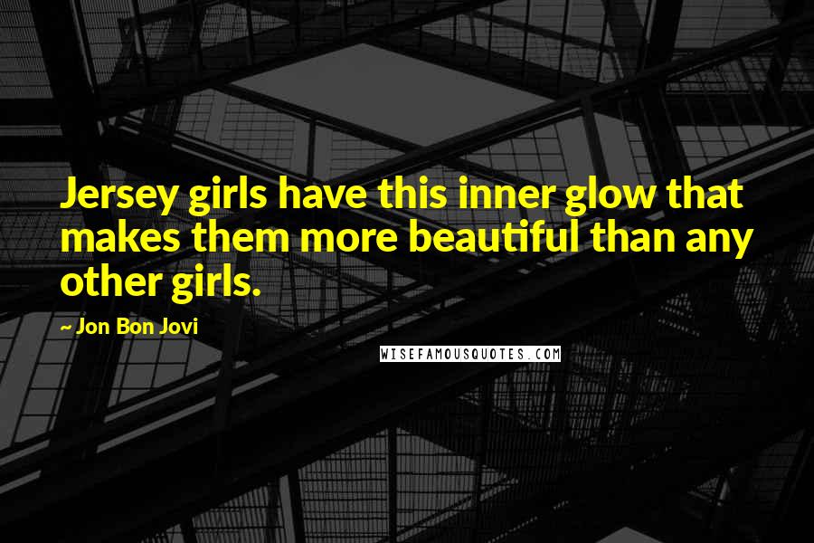 Jon Bon Jovi Quotes: Jersey girls have this inner glow that makes them more beautiful than any other girls.