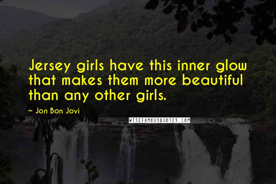 Jon Bon Jovi Quotes: Jersey girls have this inner glow that makes them more beautiful than any other girls.