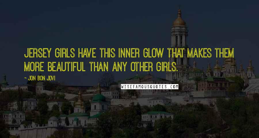 Jon Bon Jovi Quotes: Jersey girls have this inner glow that makes them more beautiful than any other girls.