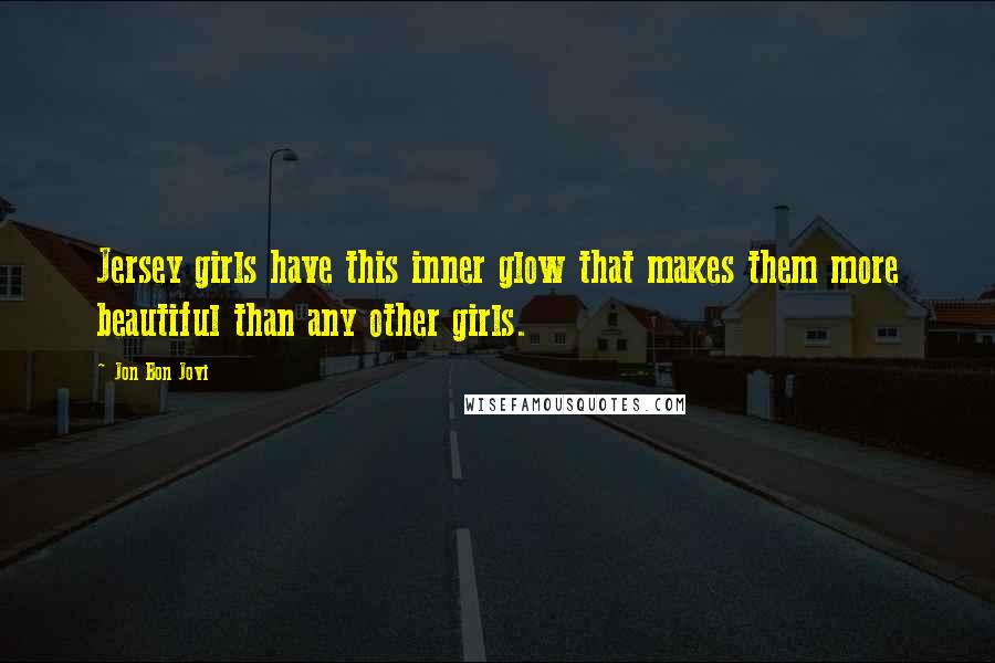 Jon Bon Jovi Quotes: Jersey girls have this inner glow that makes them more beautiful than any other girls.