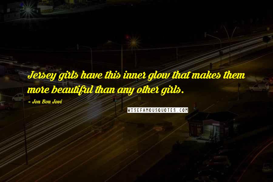 Jon Bon Jovi Quotes: Jersey girls have this inner glow that makes them more beautiful than any other girls.