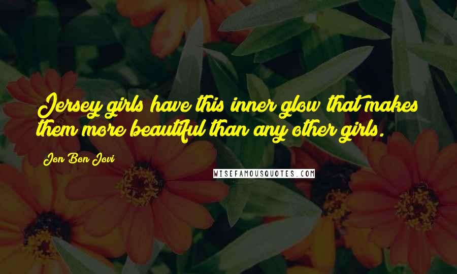Jon Bon Jovi Quotes: Jersey girls have this inner glow that makes them more beautiful than any other girls.
