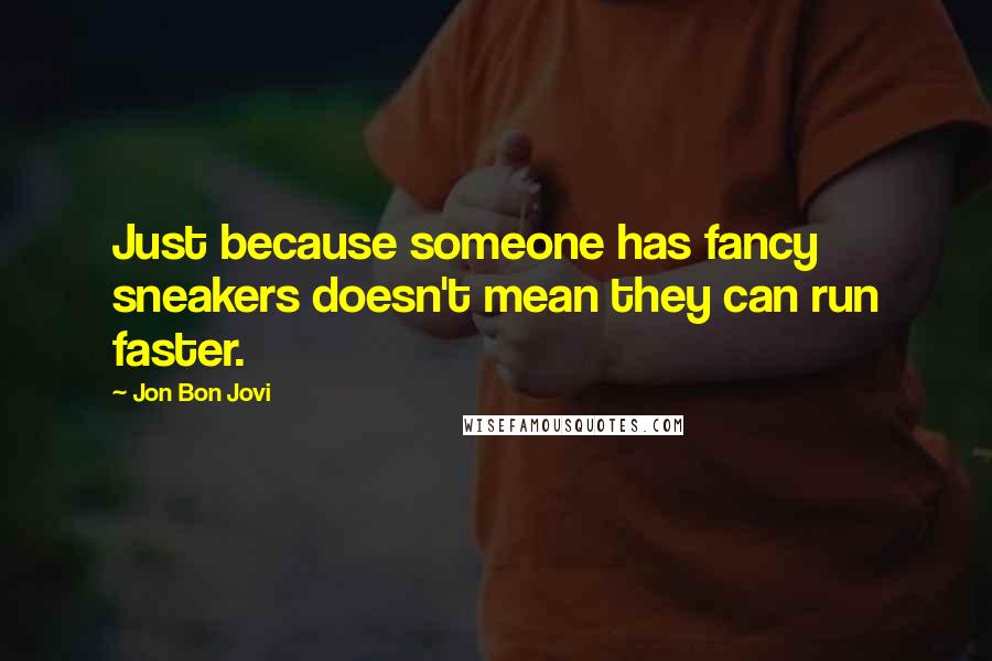 Jon Bon Jovi Quotes: Just because someone has fancy sneakers doesn't mean they can run faster.