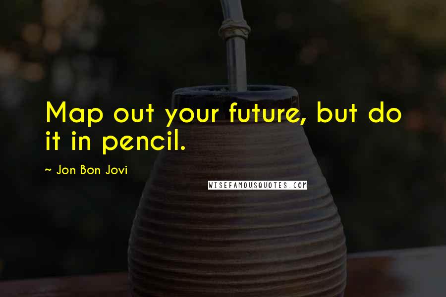 Jon Bon Jovi Quotes: Map out your future, but do it in pencil.