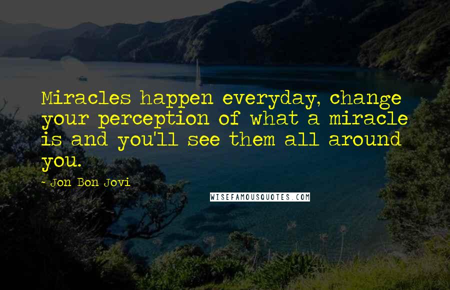 Jon Bon Jovi Quotes: Miracles happen everyday, change your perception of what a miracle is and you'll see them all around you.