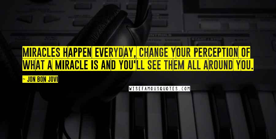 Jon Bon Jovi Quotes: Miracles happen everyday, change your perception of what a miracle is and you'll see them all around you.