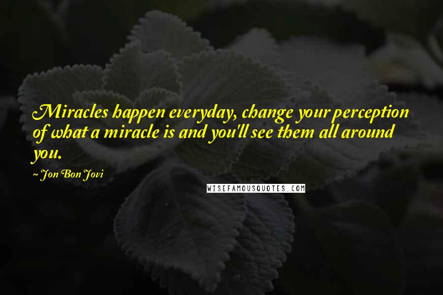 Jon Bon Jovi Quotes: Miracles happen everyday, change your perception of what a miracle is and you'll see them all around you.