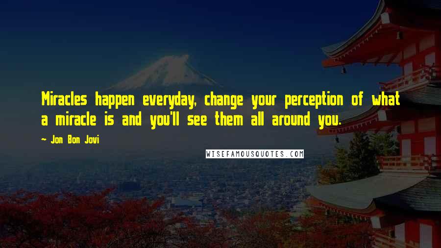 Jon Bon Jovi Quotes: Miracles happen everyday, change your perception of what a miracle is and you'll see them all around you.