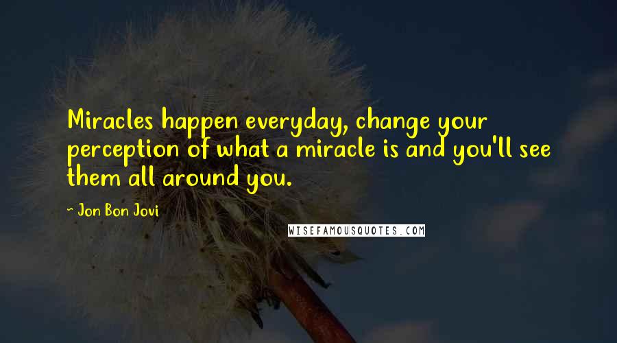 Jon Bon Jovi Quotes: Miracles happen everyday, change your perception of what a miracle is and you'll see them all around you.