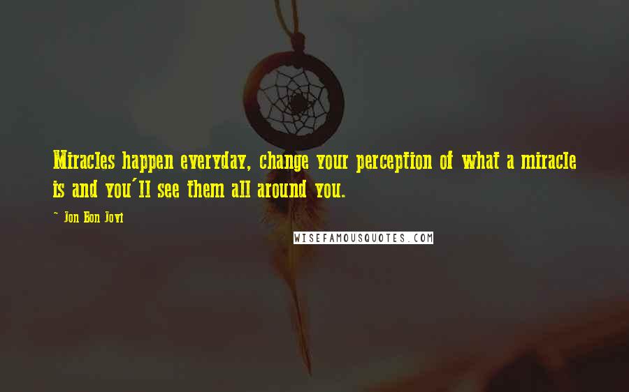 Jon Bon Jovi Quotes: Miracles happen everyday, change your perception of what a miracle is and you'll see them all around you.