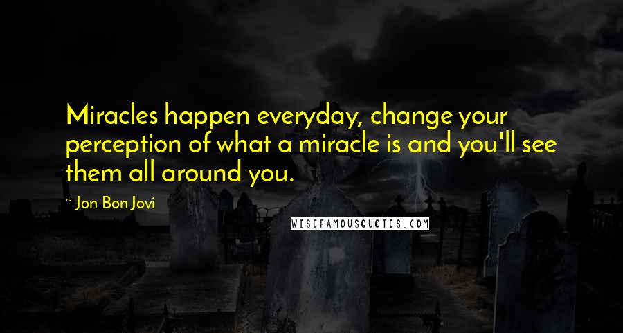 Jon Bon Jovi Quotes: Miracles happen everyday, change your perception of what a miracle is and you'll see them all around you.