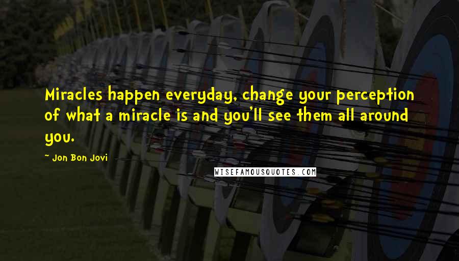Jon Bon Jovi Quotes: Miracles happen everyday, change your perception of what a miracle is and you'll see them all around you.