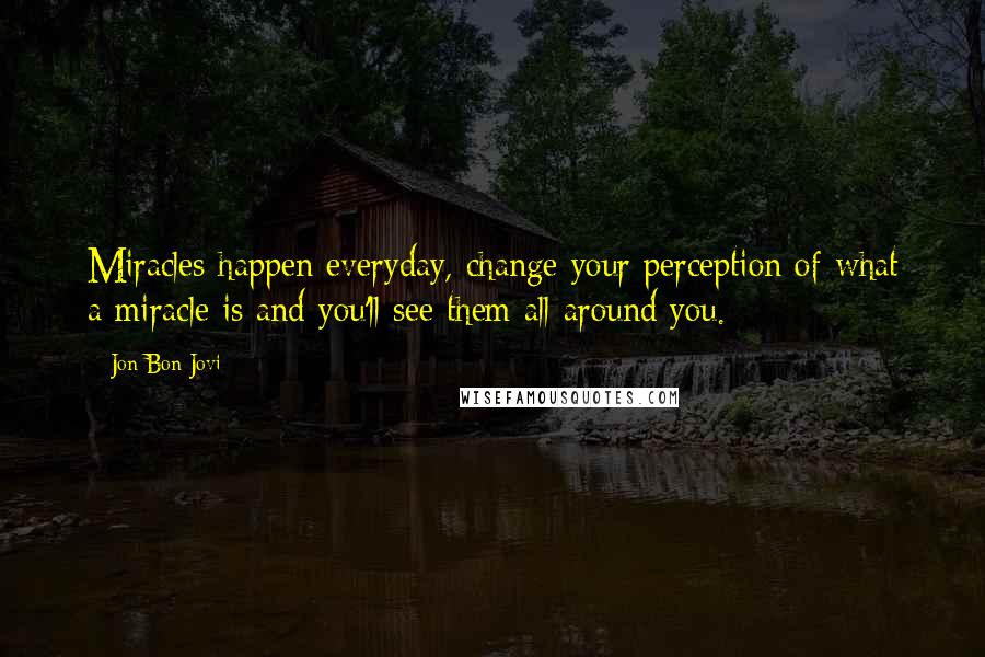 Jon Bon Jovi Quotes: Miracles happen everyday, change your perception of what a miracle is and you'll see them all around you.