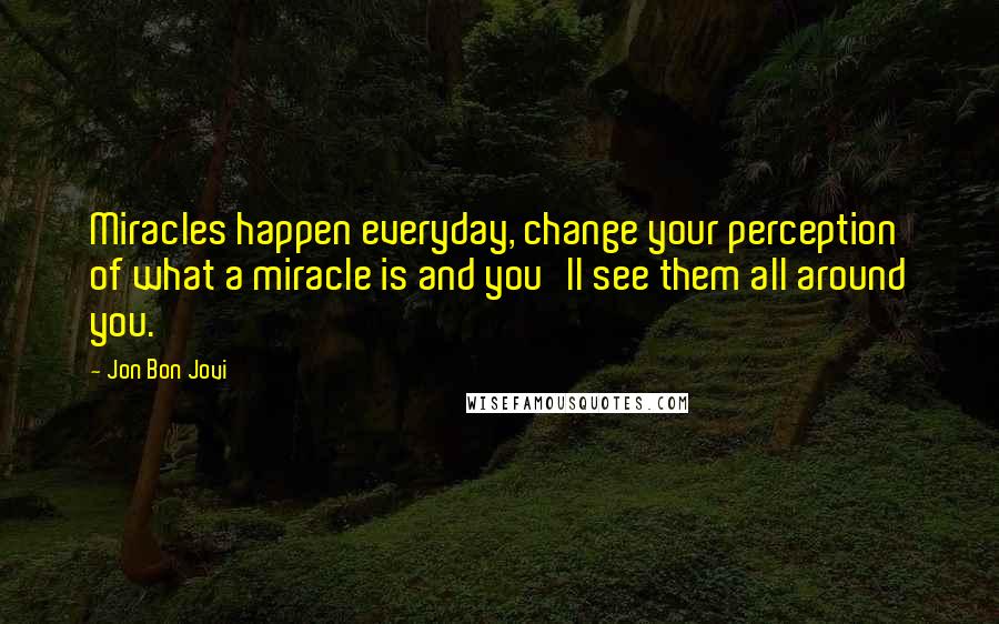 Jon Bon Jovi Quotes: Miracles happen everyday, change your perception of what a miracle is and you'll see them all around you.