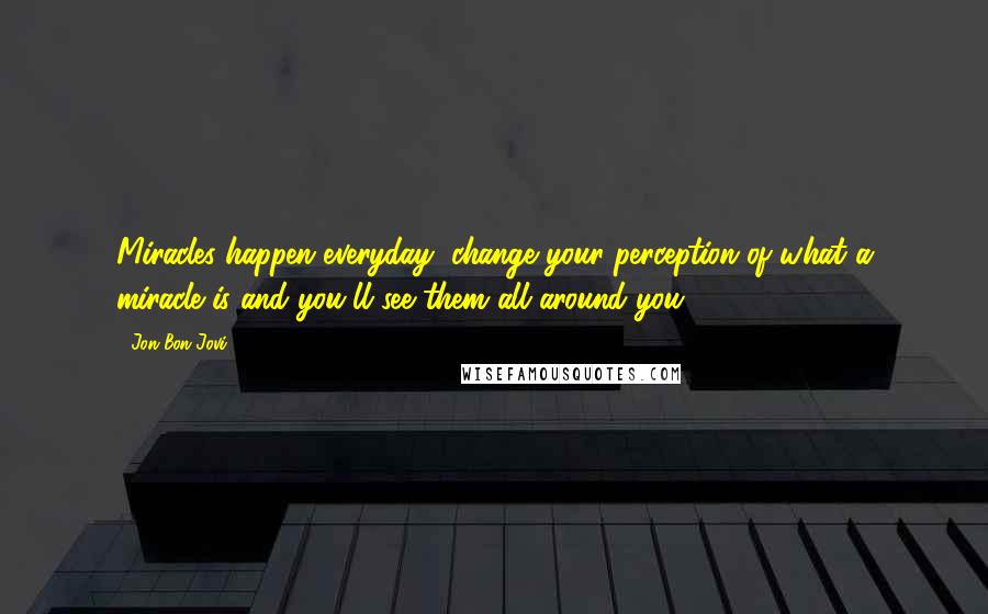 Jon Bon Jovi Quotes: Miracles happen everyday, change your perception of what a miracle is and you'll see them all around you.