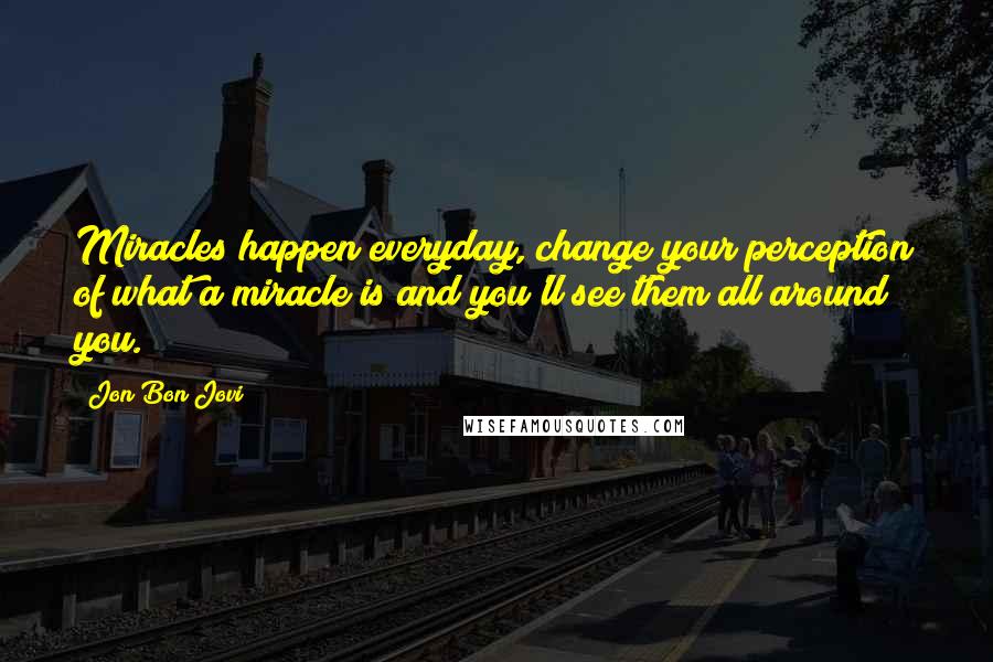 Jon Bon Jovi Quotes: Miracles happen everyday, change your perception of what a miracle is and you'll see them all around you.