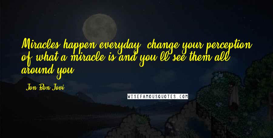 Jon Bon Jovi Quotes: Miracles happen everyday, change your perception of what a miracle is and you'll see them all around you.