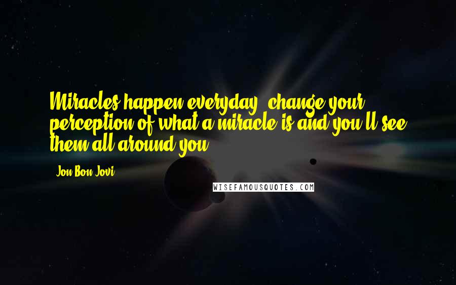 Jon Bon Jovi Quotes: Miracles happen everyday, change your perception of what a miracle is and you'll see them all around you.