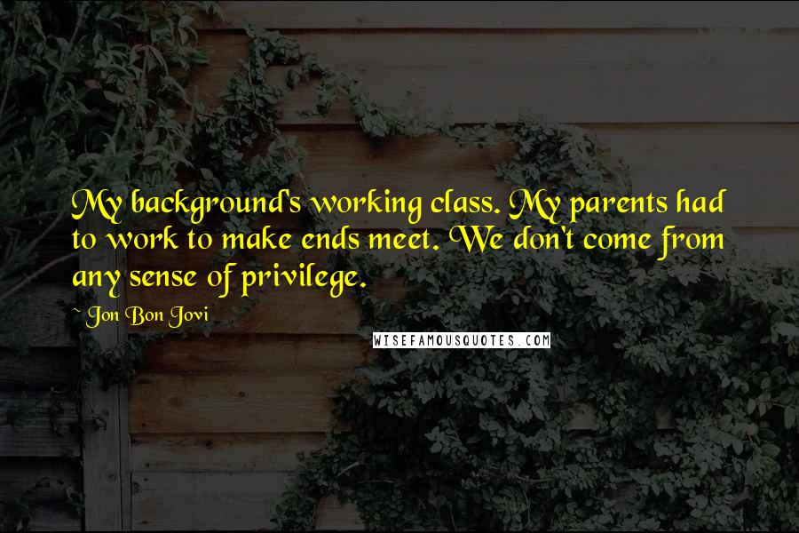 Jon Bon Jovi Quotes: My background's working class. My parents had to work to make ends meet. We don't come from any sense of privilege.