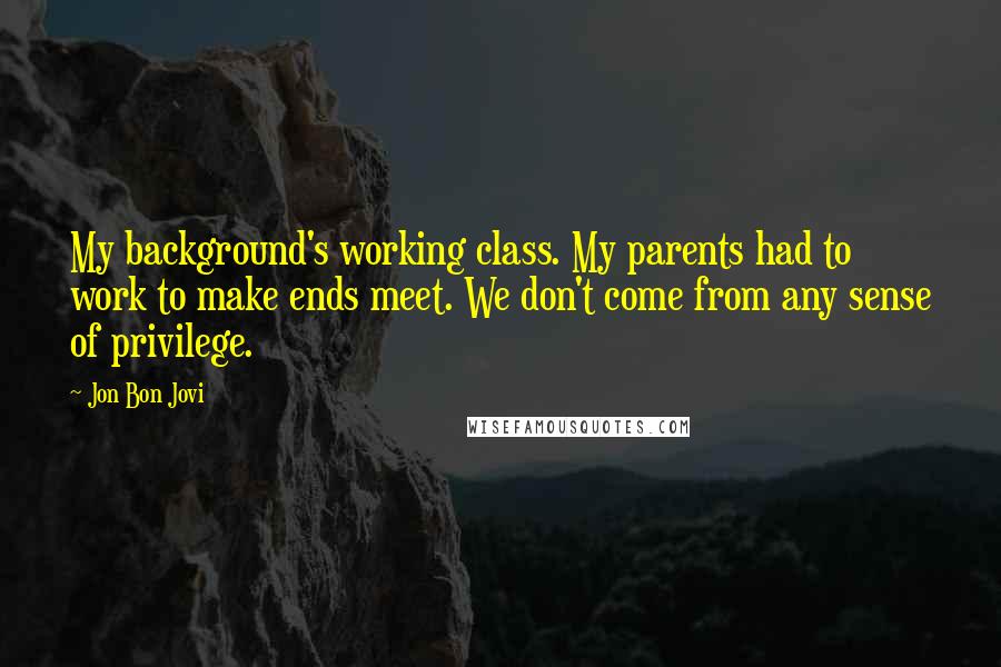 Jon Bon Jovi Quotes: My background's working class. My parents had to work to make ends meet. We don't come from any sense of privilege.