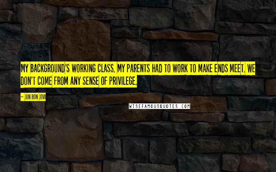 Jon Bon Jovi Quotes: My background's working class. My parents had to work to make ends meet. We don't come from any sense of privilege.