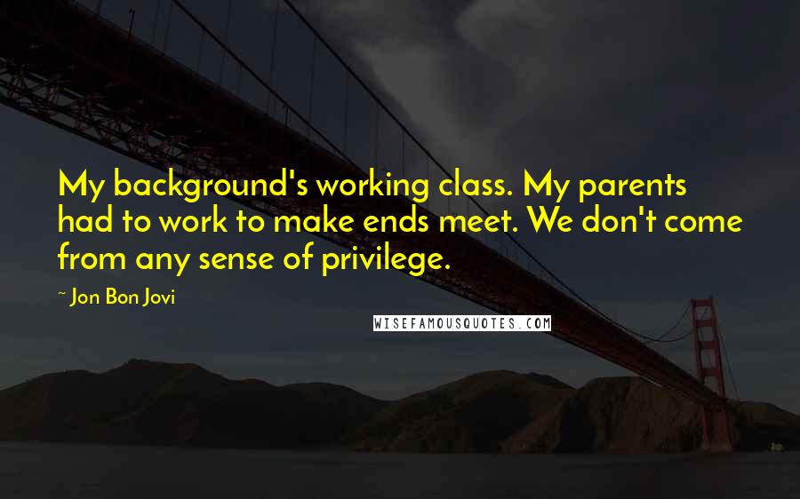 Jon Bon Jovi Quotes: My background's working class. My parents had to work to make ends meet. We don't come from any sense of privilege.