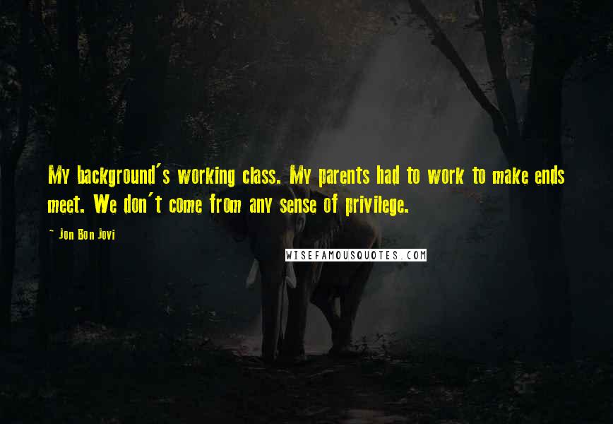 Jon Bon Jovi Quotes: My background's working class. My parents had to work to make ends meet. We don't come from any sense of privilege.