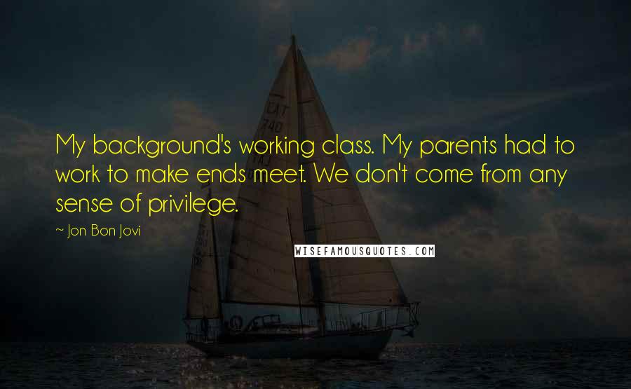 Jon Bon Jovi Quotes: My background's working class. My parents had to work to make ends meet. We don't come from any sense of privilege.