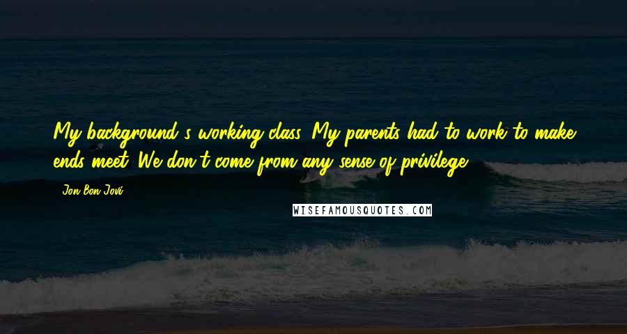 Jon Bon Jovi Quotes: My background's working class. My parents had to work to make ends meet. We don't come from any sense of privilege.